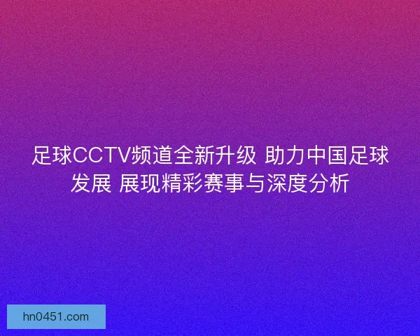 足球CCTV频道全新升级 助力中国足球发展 展现精彩赛事与深度分析