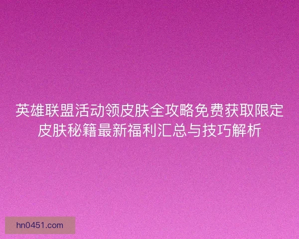 英雄联盟活动领皮肤全攻略免费获取限定皮肤秘籍最新福利汇总与技巧解析 英雄联盟活动领皮肤全攻略免费获取限定皮肤秘籍最新福利汇总与技巧解析