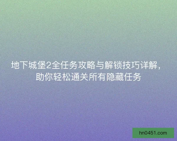 地下城堡2全任务攻略与解锁技巧详解，助你轻松通关所有隐藏任务