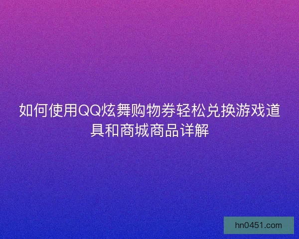 如何使用QQ炫舞购物券轻松兑换游戏道具和商城商品详解