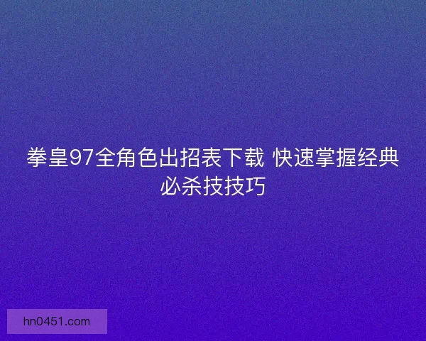 拳皇97全角色出招表下载 快速掌握经典必杀技技巧