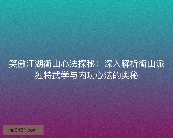 笑傲江湖衡山心法探秘：深入解析衡山派独特武学与内功心法的奥秘