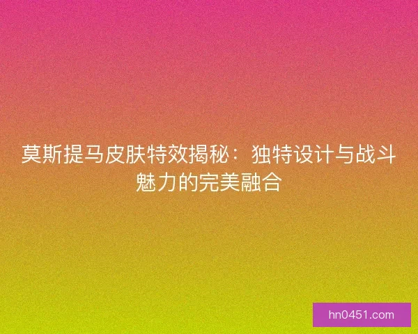 莫斯提马皮肤特效揭秘：独特设计与战斗魅力的完美融合