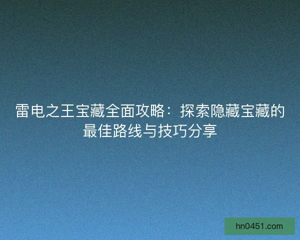 雷电之王宝藏全面攻略：探索隐藏宝藏的最佳路线与技巧分享