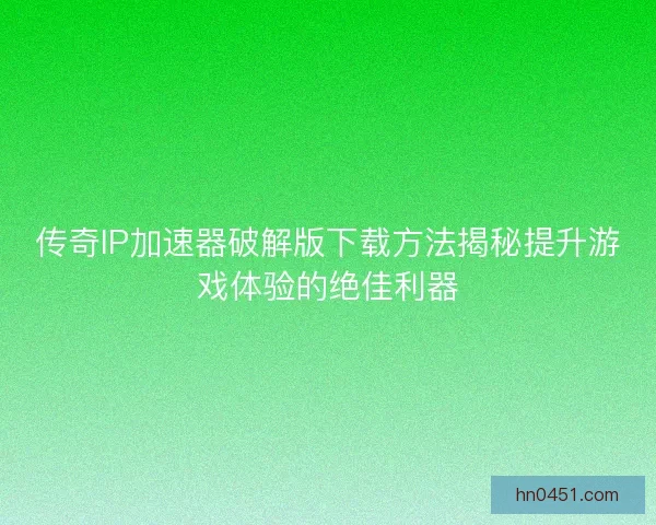 传奇IP加速器破解版下载方法揭秘提升游戏体验的绝佳利器 传奇IP加速器破解版下载方法揭秘提升游戏体验的绝佳利器