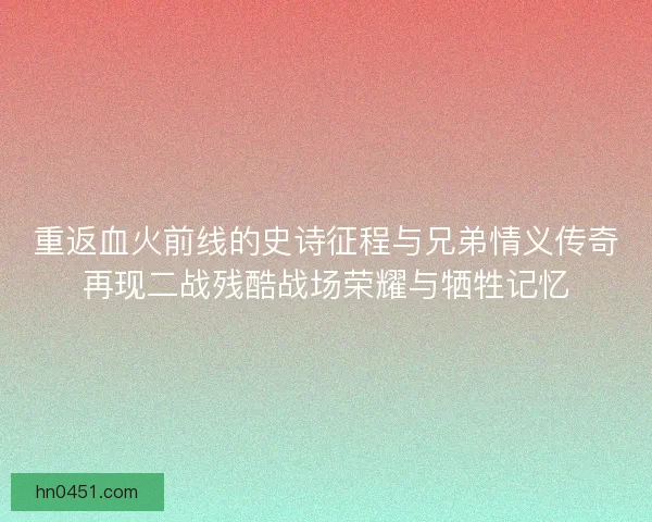 重返血火前线的史诗征程与兄弟情义传奇再现二战残酷战场荣耀与牺牲记忆