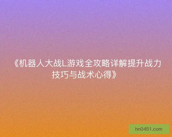 《机器人大战L游戏全攻略详解提升战力技巧与战术心得》