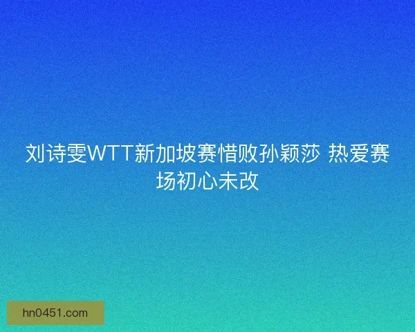 刘诗雯WTT新加坡赛惜败孙颖莎 热爱赛场初心未改 刘诗雯WTT新加坡赛惜败孙颖莎 热爱赛场初心未改