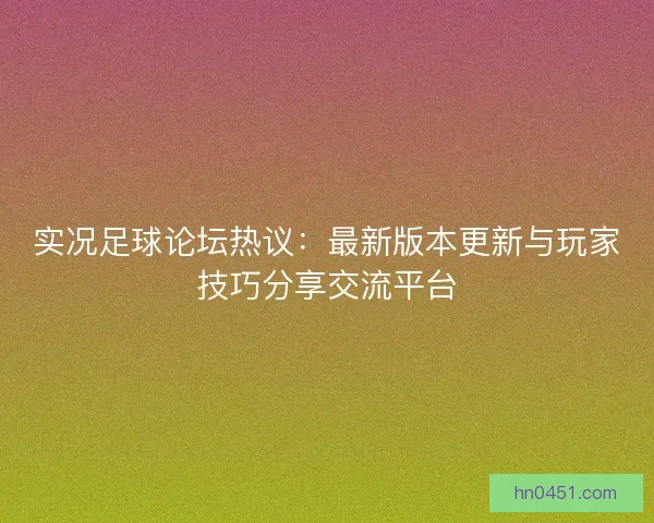 实况足球论坛热议：最新版本更新与玩家技巧分享交流平台
