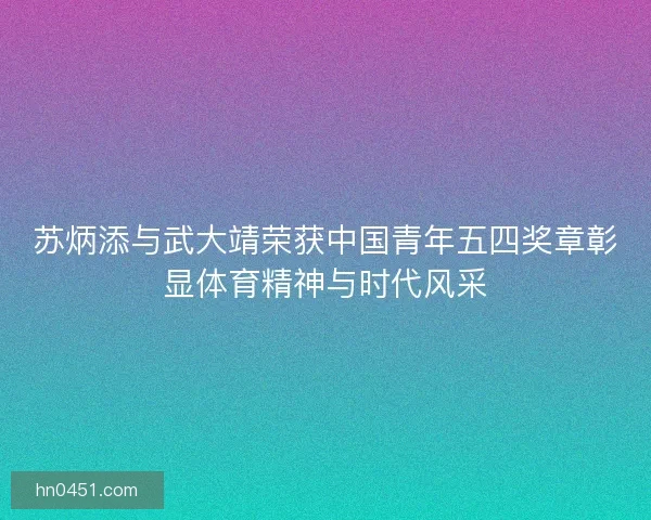 苏炳添与武大靖荣获中国青年五四奖章彰显体育精神与时代风采 苏炳添与武大靖荣获中国青年五四奖章彰显体育精神与时代风采